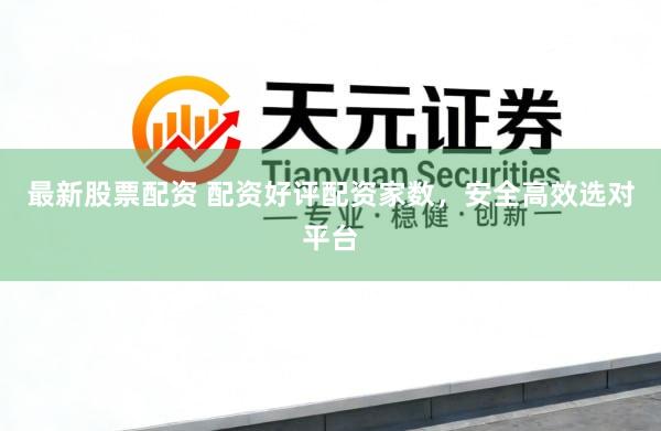 最新股票配资 配资好评配资家数，安全高效选对平台