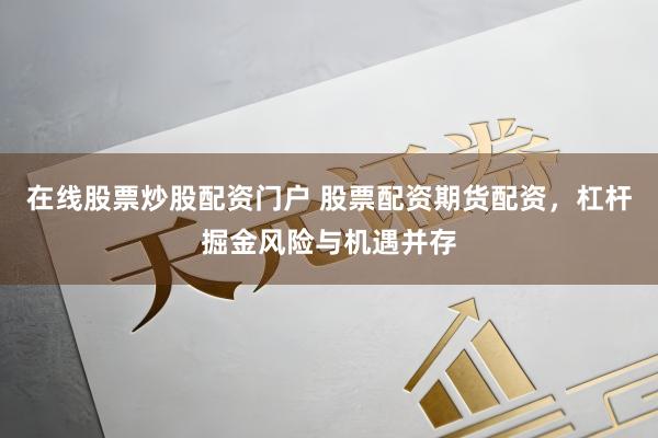 在线股票炒股配资门户 股票配资期货配资，杠杆掘金风险与机遇并存