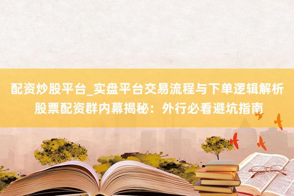 配资炒股平台_实盘平台交易流程与下单逻辑解析 股票配资群内幕揭秘：外行必看避坑指南