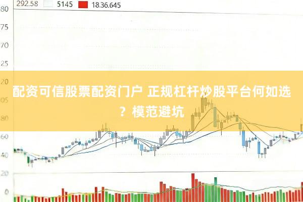 配资可信股票配资门户 正规杠杆炒股平台何如选？模范避坑