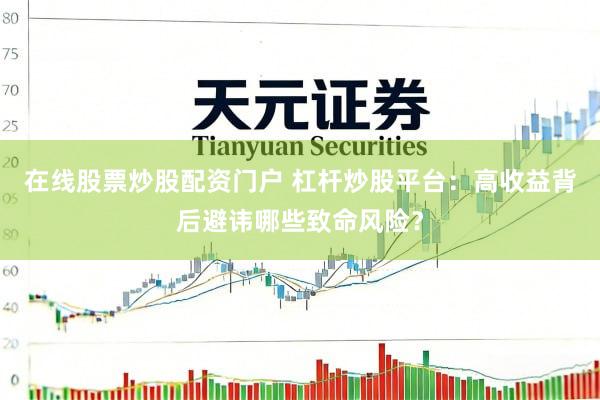 在线股票炒股配资门户 杠杆炒股平台：高收益背后避讳哪些致命风险？