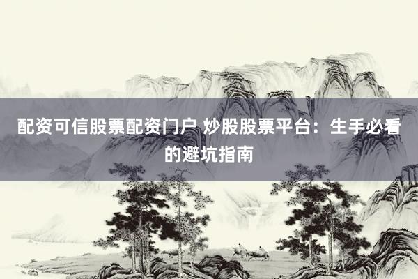 配资可信股票配资门户 炒股股票平台：生手必看的避坑指南