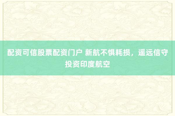 配资可信股票配资门户 新航不惧耗损，遥远信守投资印度航空