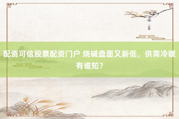 配资可信股票配资门户 烧碱盘面又新低，供需冷暖有谁知？