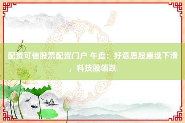 配资可信股票配资门户 午盘：好意思股赓续下滑，科技股领跌