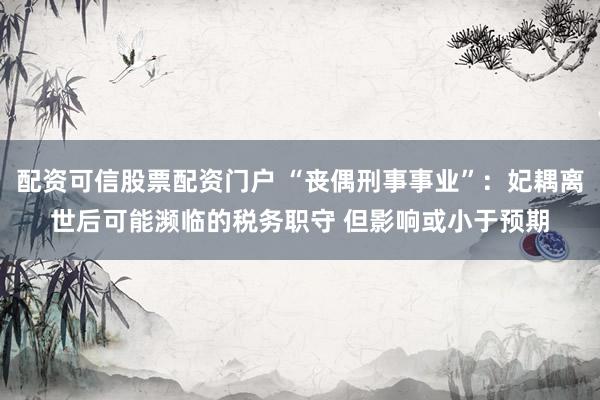 配资可信股票配资门户 “丧偶刑事事业”：妃耦离世后可能濒临的税务职守 但影响或小于预期