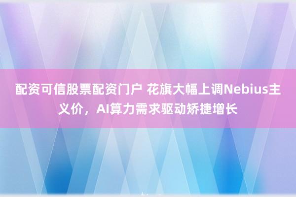 配资可信股票配资门户 花旗大幅上调Nebius主义价，AI算力需求驱动矫捷增长