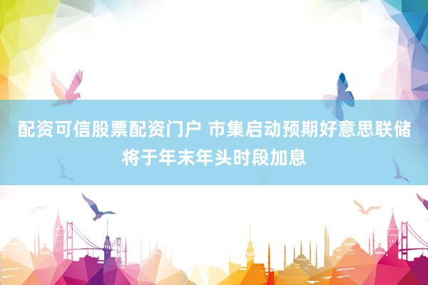 配资可信股票配资门户 市集启动预期好意思联储将于年末年头时段加息