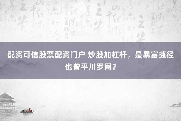 配资可信股票配资门户 炒股加杠杆，是暴富捷径也曾平川罗网？