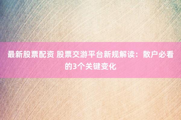 最新股票配资 股票交游平台新规解读：散户必看的3个关键变化