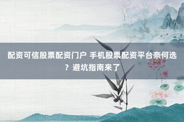 配资可信股票配资门户 手机股票配资平台奈何选？避坑指南来了