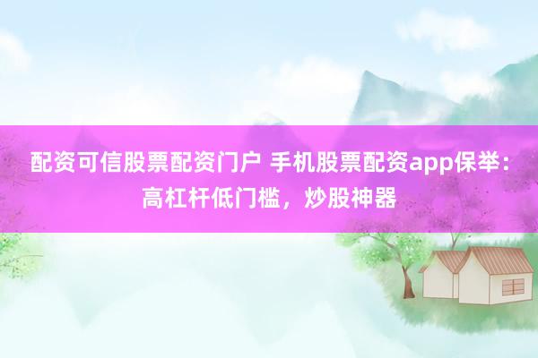 配资可信股票配资门户 手机股票配资app保举：高杠杆低门槛，炒股神器