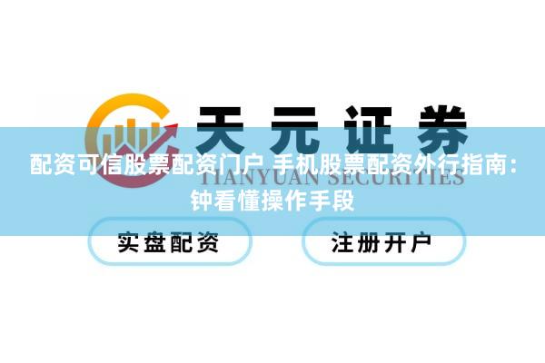 配资可信股票配资门户 手机股票配资外行指南：钟看懂操作手段