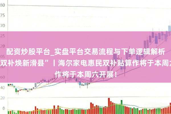 配资炒股平台_实盘平台交易流程与下单逻辑解析 “政企双补焕新滑县”丨海尔家电惠民双补贴算作将于本周六开展！