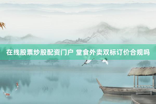 在线股票炒股配资门户 堂食外卖双标订价合规吗