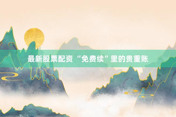 最新股票配资 “免费续”里的贵重账