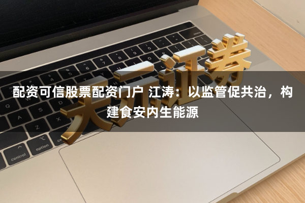 配资可信股票配资门户 江涛：以监管促共治，构建食安内生能源