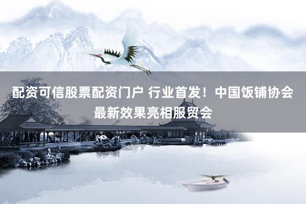 配资可信股票配资门户 行业首发！中国饭铺协会最新效果亮相服贸会
