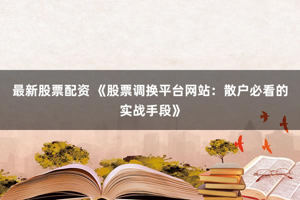最新股票配资 《股票调换平台网站：散户必看的实战手段》