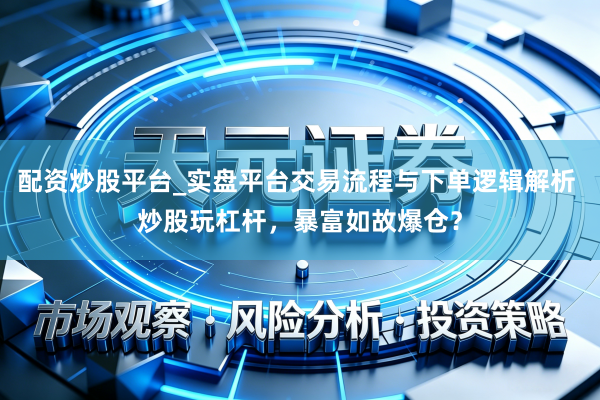 配资炒股平台_实盘平台交易流程与下单逻辑解析 炒股玩杠杆，暴富如故爆仓？