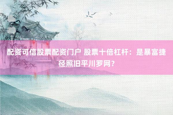 配资可信股票配资门户 股票十倍杠杆：是暴富捷径照旧平川罗网？
