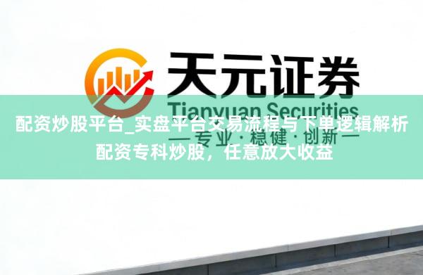 配资炒股平台_实盘平台交易流程与下单逻辑解析 配资专科炒股，任意放大收益