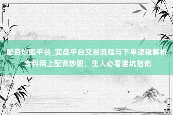 配资炒股平台_实盘平台交易流程与下单逻辑解析 专科网上配资炒股，生人必看避坑指南