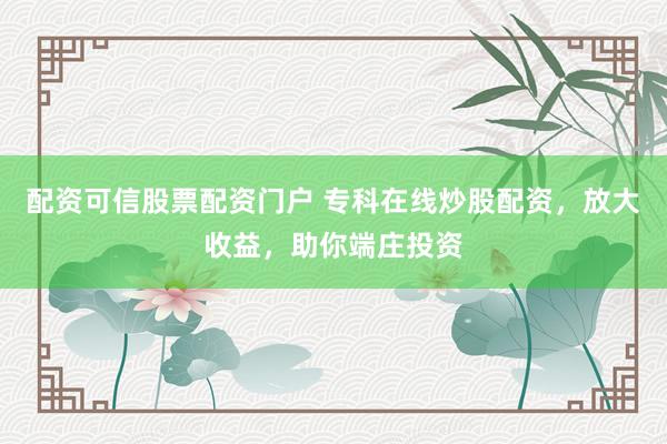 配资可信股票配资门户 专科在线炒股配资，放大收益，助你端庄投资