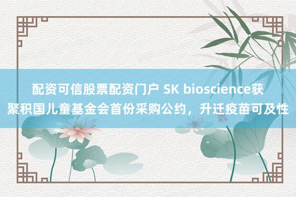 配资可信股票配资门户 SK bioscience获聚积国儿童基金会首份采购公约，升迁疫苗可及性