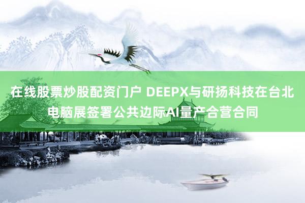 在线股票炒股配资门户 DEEPX与研扬科技在台北电脑展签署公共边际AI量产合营合同