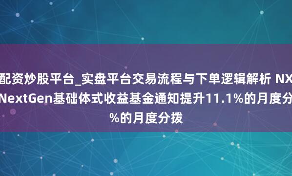 配资炒股平台_实盘平台交易流程与下单逻辑解析 NXG NextGen基础体式收益基金通知提升11.1%的月度分拨