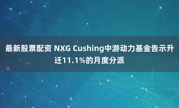 最新股票配资 NXG Cushing中游动力基金告示升迁11.1%的月度分派