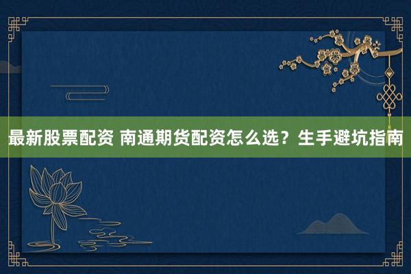 最新股票配资 南通期货配资怎么选？生手避坑指南
