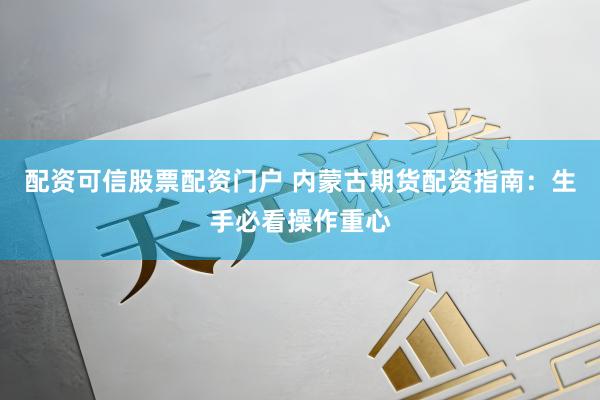 配资可信股票配资门户 内蒙古期货配资指南：生手必看操作重心