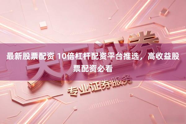 最新股票配资 10倍杠杆配资平台推选，高收益股票配资必看