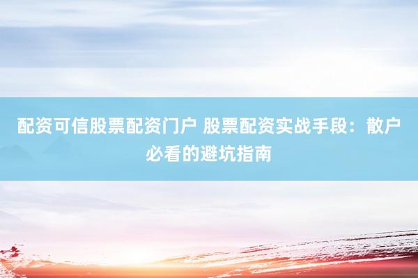 配资可信股票配资门户 股票配资实战手段：散户必看的避坑指南