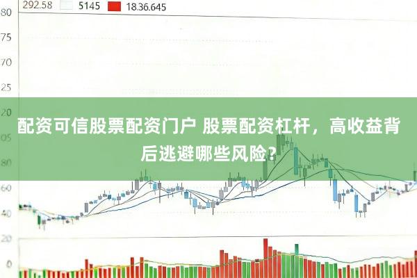 配资可信股票配资门户 股票配资杠杆，高收益背后逃避哪些风险？