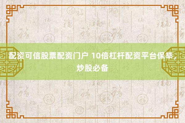 配资可信股票配资门户 10倍杠杆配资平台保举，炒股必备