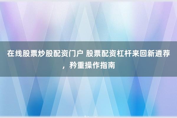 在线股票炒股配资门户 股票配资杠杆来回新遴荐，矜重操作指南