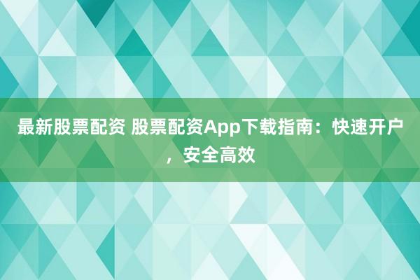 最新股票配资 股票配资App下载指南：快速开户，安全高效
