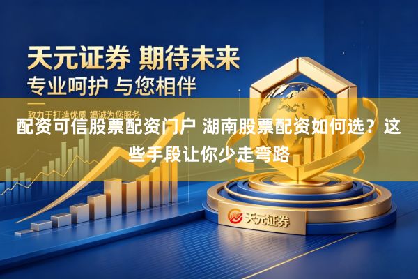 配资可信股票配资门户 湖南股票配资如何选？这些手段让你少走弯路