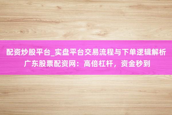 配资炒股平台_实盘平台交易流程与下单逻辑解析 广东股票配资网：高倍杠杆，资金秒到
