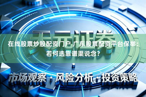 在线股票炒股配资门户 广东股票配资平台保举:若何选靠谱渠说念?