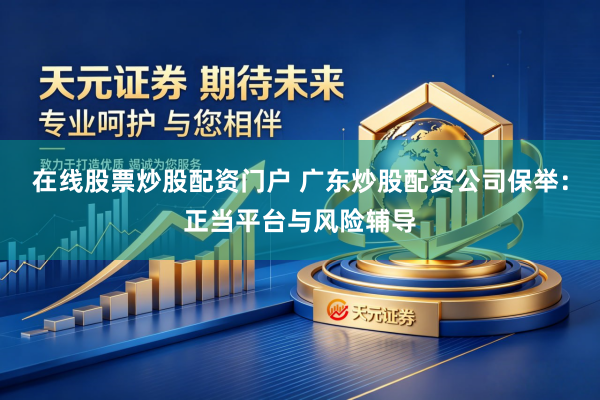 在线股票炒股配资门户 广东炒股配资公司保举：正当平台与风险辅导