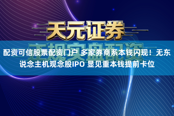 配资可信股票配资门户 多家券商系本钱闪现！无东说念主机观念股IPO 显见重本钱提前卡位