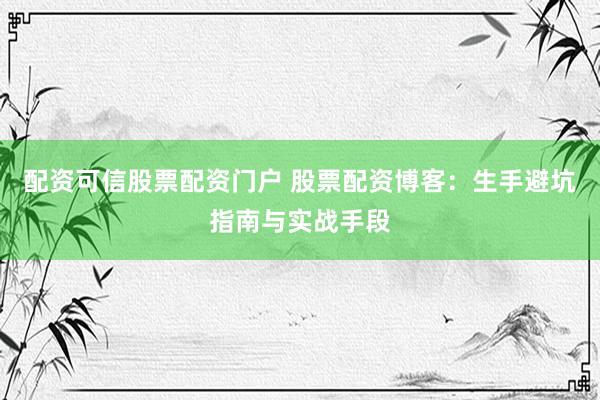 配资可信股票配资门户 股票配资博客:生手避坑指南与实战手段