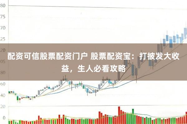 配资可信股票配资门户 股票配资宝：打披发大收益，生人必看攻略