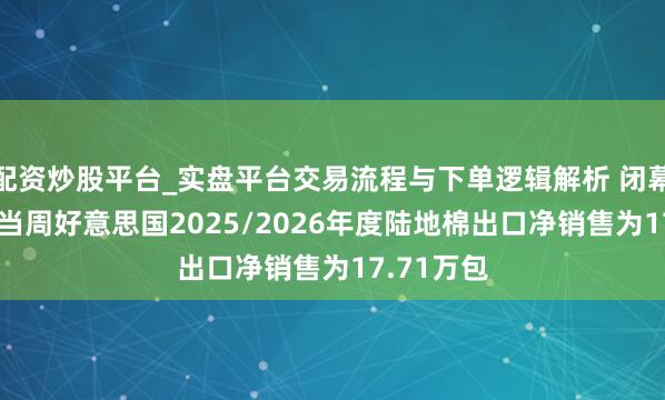 配资炒股平台_实盘平台交易流程与下单逻辑解析 闭幕6月11日当周好意思国2025/2026年度陆地棉出口净销售为17.71万包