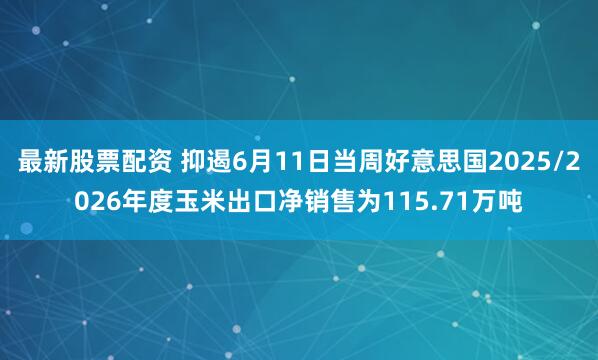 最新股票配资 抑遏6月11日当周好意思国2025/2026年度玉米出口净销售为115.71万吨
