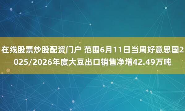 在线股票炒股配资门户 范围6月11日当周好意思国2025/2026年度大豆出口销售净增42.49万吨
